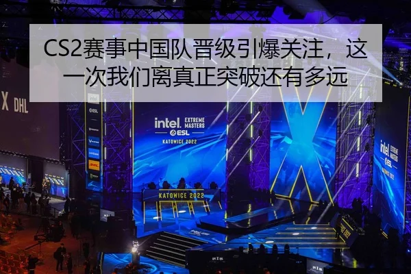 CS2赛事中国队晋级引爆关注，这一次我们离真正突破还有多远