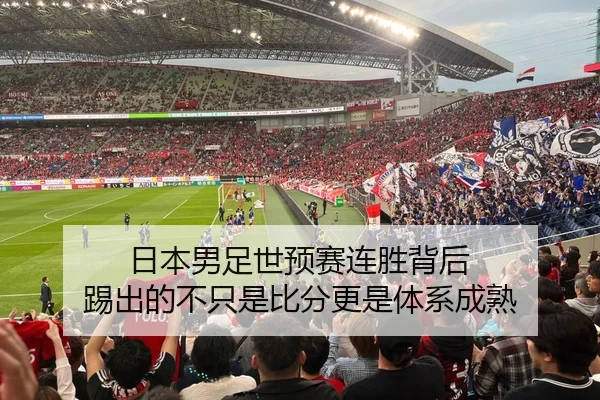 日本男足世预赛连胜背后 踢出的不只是比分更是体系成熟