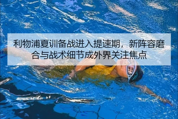 利物浦夏训备战进入提速期，新阵容磨合与战术细节成外界关注焦点